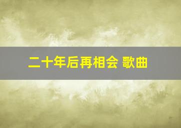 二十年后再相会 歌曲